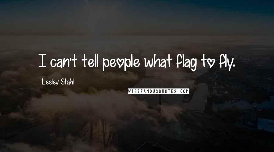 Lesley Stahl Quotes: I can't tell people what flag to fly.
