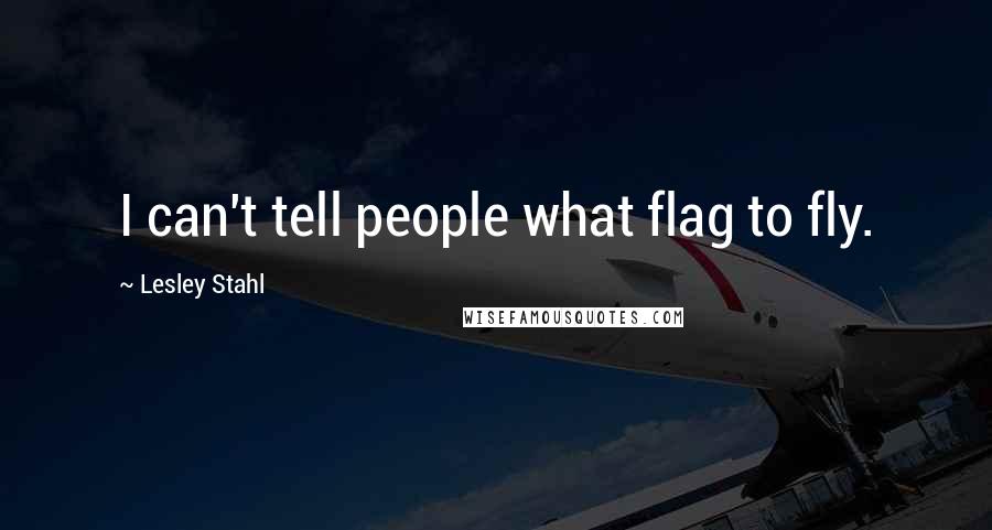 Lesley Stahl Quotes: I can't tell people what flag to fly.