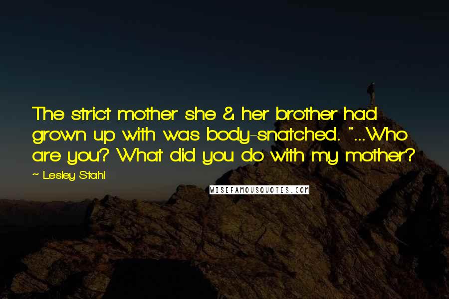 Lesley Stahl Quotes: The strict mother she & her brother had grown up with was body-snatched. "...Who are you? What did you do with my mother?