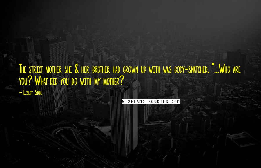 Lesley Stahl Quotes: The strict mother she & her brother had grown up with was body-snatched. "...Who are you? What did you do with my mother?