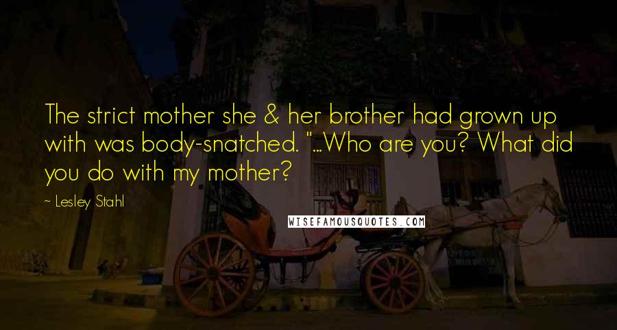 Lesley Stahl Quotes: The strict mother she & her brother had grown up with was body-snatched. "...Who are you? What did you do with my mother?