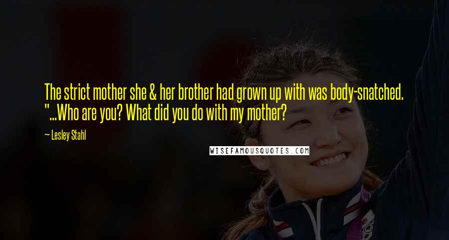 Lesley Stahl Quotes: The strict mother she & her brother had grown up with was body-snatched. "...Who are you? What did you do with my mother?