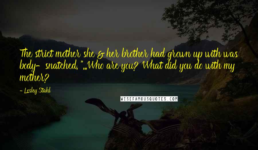 Lesley Stahl Quotes: The strict mother she & her brother had grown up with was body-snatched. "...Who are you? What did you do with my mother?