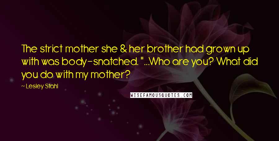 Lesley Stahl Quotes: The strict mother she & her brother had grown up with was body-snatched. "...Who are you? What did you do with my mother?