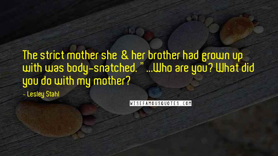 Lesley Stahl Quotes: The strict mother she & her brother had grown up with was body-snatched. "...Who are you? What did you do with my mother?