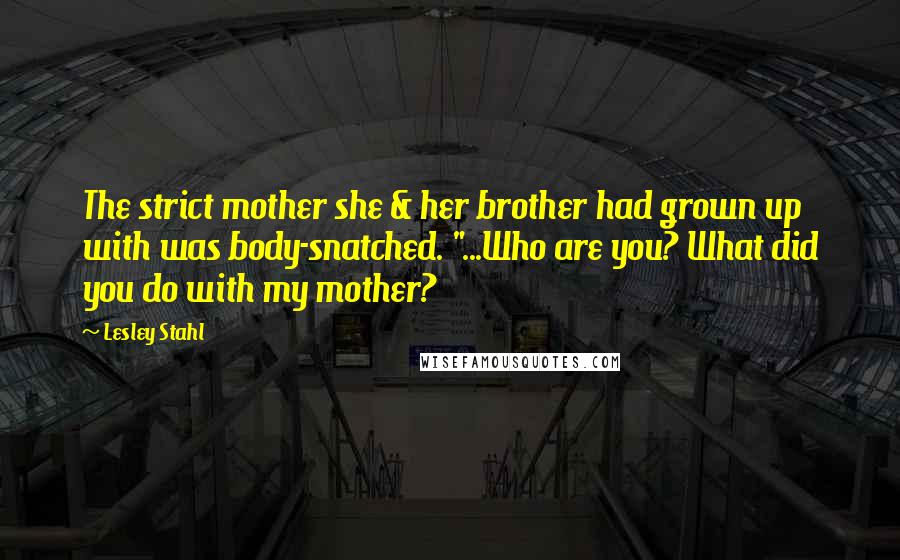 Lesley Stahl Quotes: The strict mother she & her brother had grown up with was body-snatched. "...Who are you? What did you do with my mother?