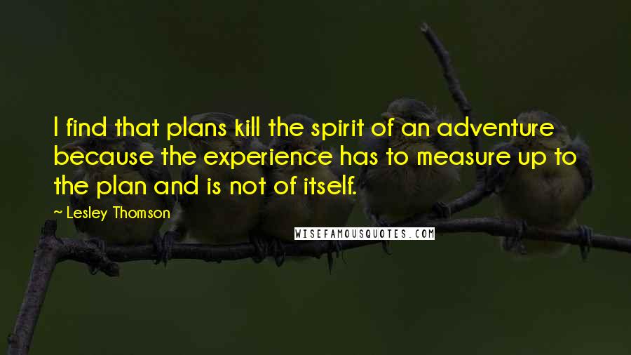 Lesley Thomson Quotes: I find that plans kill the spirit of an adventure because the experience has to measure up to the plan and is not of itself.