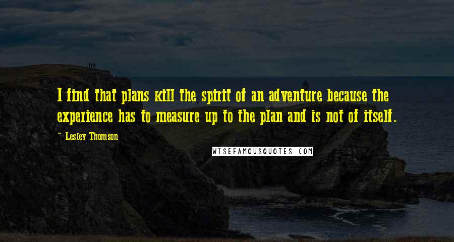 Lesley Thomson Quotes: I find that plans kill the spirit of an adventure because the experience has to measure up to the plan and is not of itself.