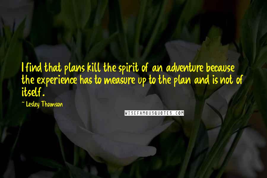 Lesley Thomson Quotes: I find that plans kill the spirit of an adventure because the experience has to measure up to the plan and is not of itself.