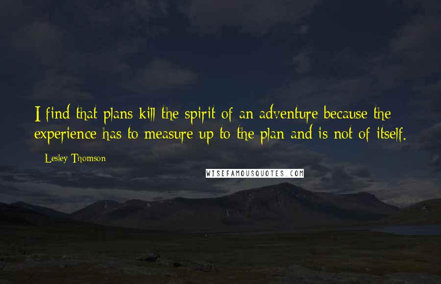 Lesley Thomson Quotes: I find that plans kill the spirit of an adventure because the experience has to measure up to the plan and is not of itself.