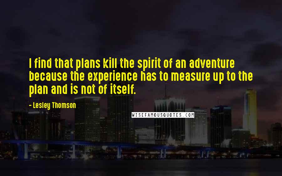 Lesley Thomson Quotes: I find that plans kill the spirit of an adventure because the experience has to measure up to the plan and is not of itself.