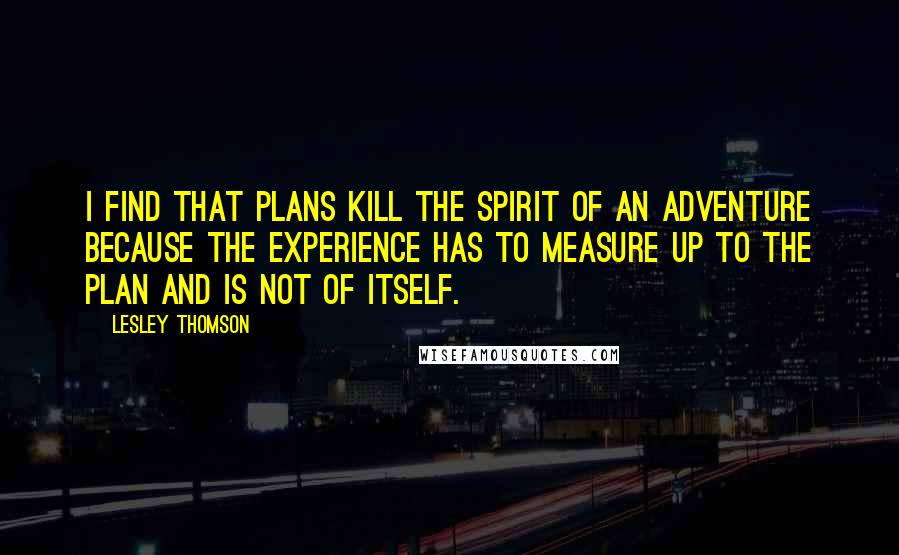 Lesley Thomson Quotes: I find that plans kill the spirit of an adventure because the experience has to measure up to the plan and is not of itself.