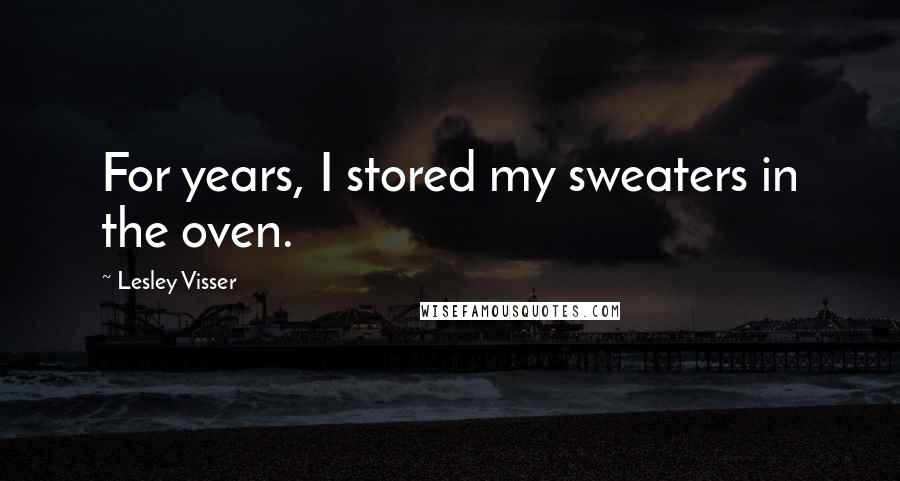 Lesley Visser Quotes: For years, I stored my sweaters in the oven.