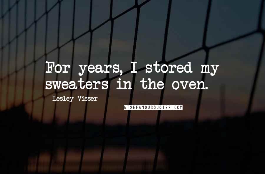 Lesley Visser Quotes: For years, I stored my sweaters in the oven.