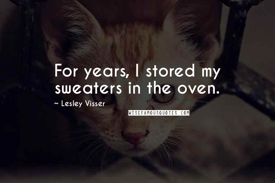 Lesley Visser Quotes: For years, I stored my sweaters in the oven.