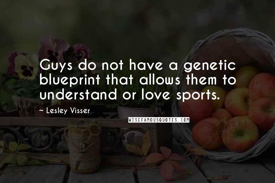 Lesley Visser Quotes: Guys do not have a genetic blueprint that allows them to understand or love sports.