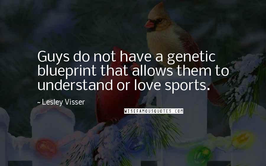 Lesley Visser Quotes: Guys do not have a genetic blueprint that allows them to understand or love sports.