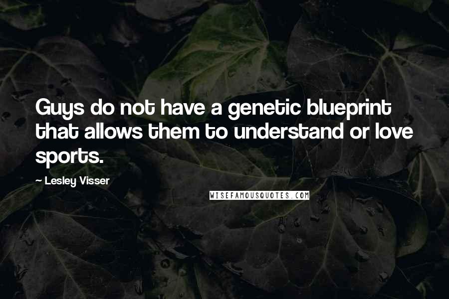 Lesley Visser Quotes: Guys do not have a genetic blueprint that allows them to understand or love sports.