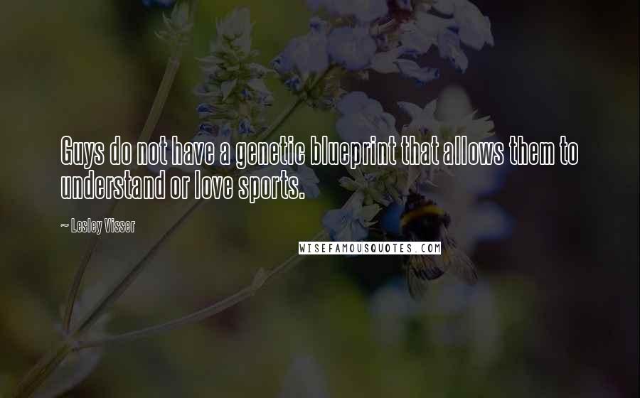 Lesley Visser Quotes: Guys do not have a genetic blueprint that allows them to understand or love sports.