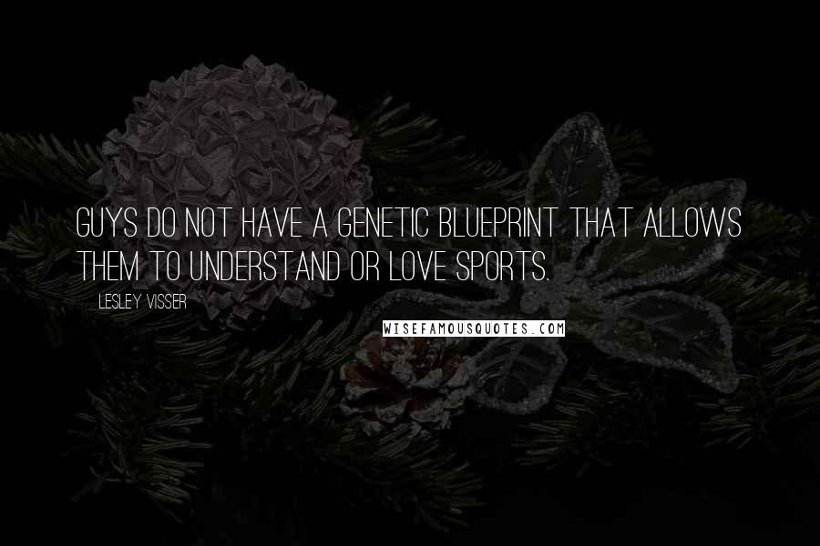 Lesley Visser Quotes: Guys do not have a genetic blueprint that allows them to understand or love sports.