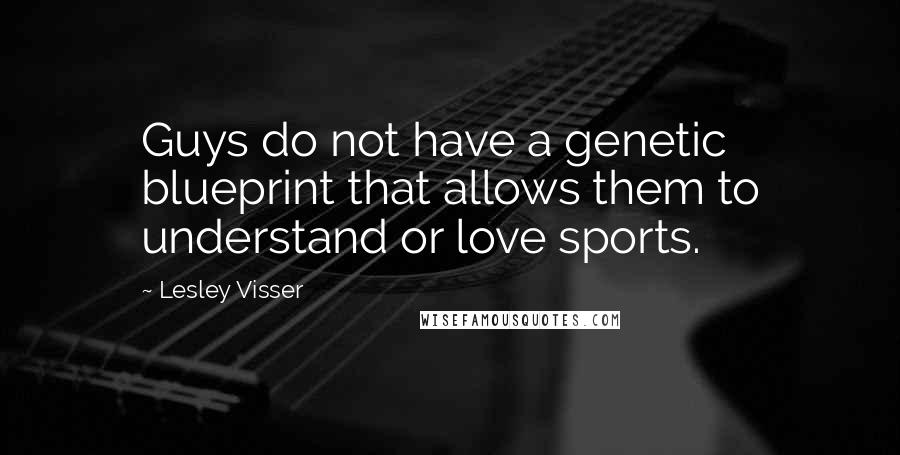 Lesley Visser Quotes: Guys do not have a genetic blueprint that allows them to understand or love sports.