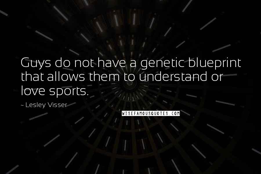 Lesley Visser Quotes: Guys do not have a genetic blueprint that allows them to understand or love sports.