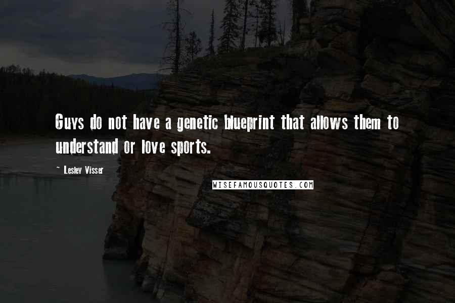 Lesley Visser Quotes: Guys do not have a genetic blueprint that allows them to understand or love sports.