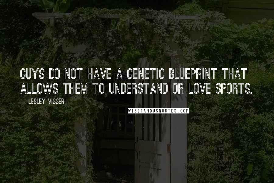 Lesley Visser Quotes: Guys do not have a genetic blueprint that allows them to understand or love sports.