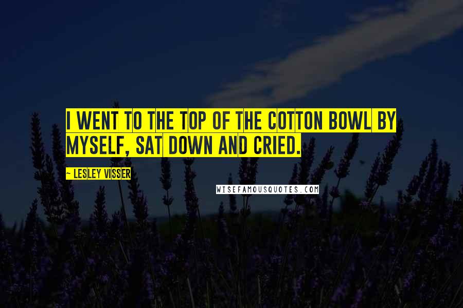 Lesley Visser Quotes: I went to the top of the Cotton Bowl by myself, sat down and cried.