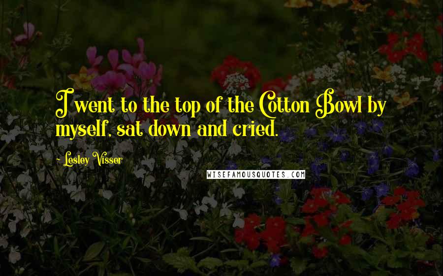 Lesley Visser Quotes: I went to the top of the Cotton Bowl by myself, sat down and cried.