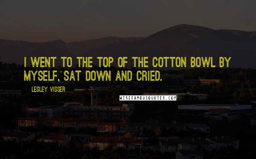 Lesley Visser Quotes: I went to the top of the Cotton Bowl by myself, sat down and cried.