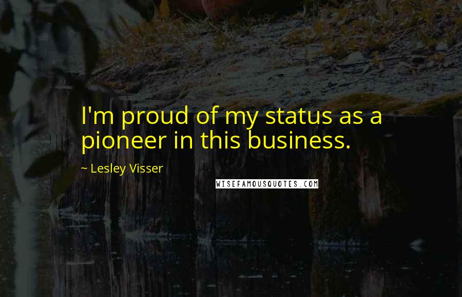 Lesley Visser Quotes: I'm proud of my status as a pioneer in this business.