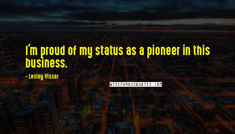 Lesley Visser Quotes: I'm proud of my status as a pioneer in this business.