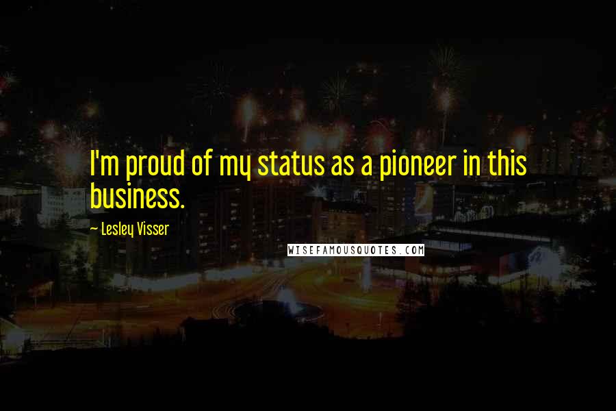 Lesley Visser Quotes: I'm proud of my status as a pioneer in this business.