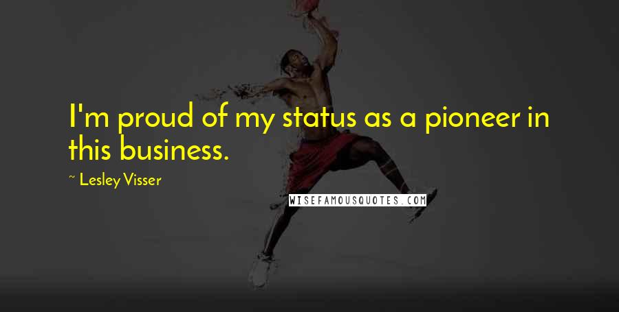 Lesley Visser Quotes: I'm proud of my status as a pioneer in this business.