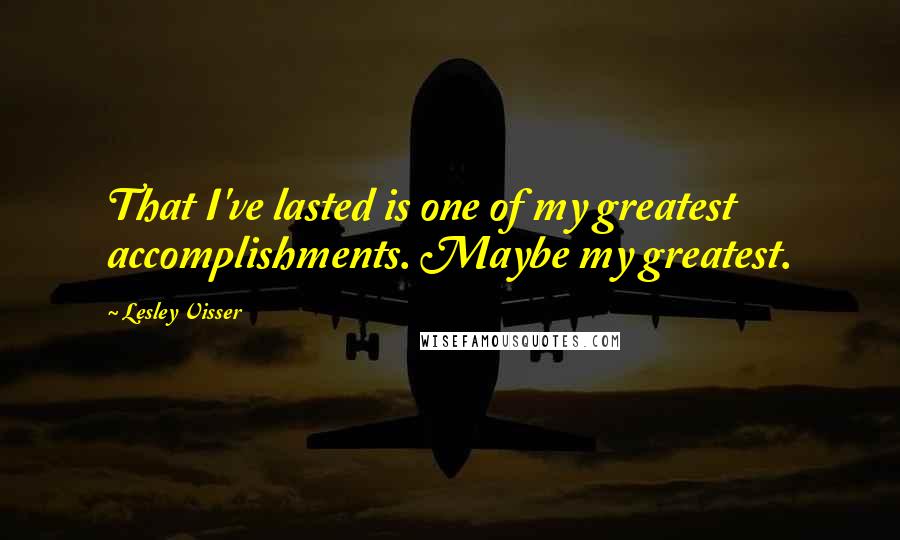 Lesley Visser Quotes: That I've lasted is one of my greatest accomplishments. Maybe my greatest.