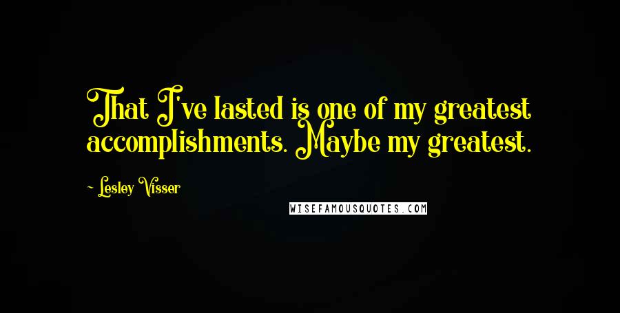 Lesley Visser Quotes: That I've lasted is one of my greatest accomplishments. Maybe my greatest.