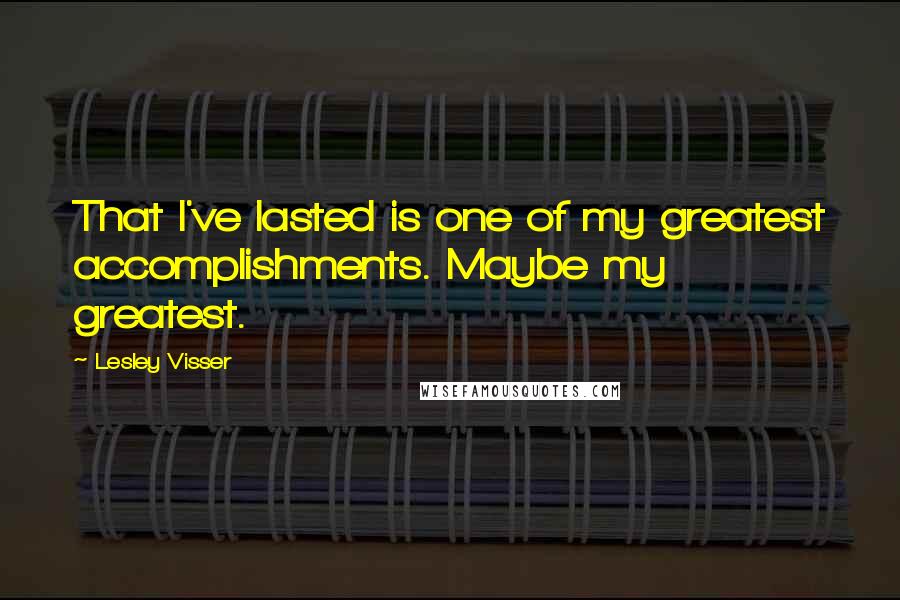 Lesley Visser Quotes: That I've lasted is one of my greatest accomplishments. Maybe my greatest.