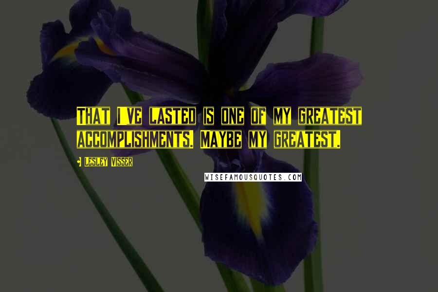 Lesley Visser Quotes: That I've lasted is one of my greatest accomplishments. Maybe my greatest.