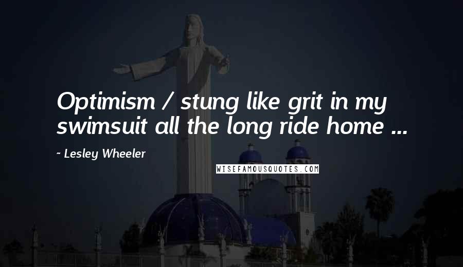 Lesley Wheeler Quotes: Optimism / stung like grit in my swimsuit all the long ride home ...