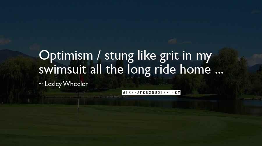 Lesley Wheeler Quotes: Optimism / stung like grit in my swimsuit all the long ride home ...