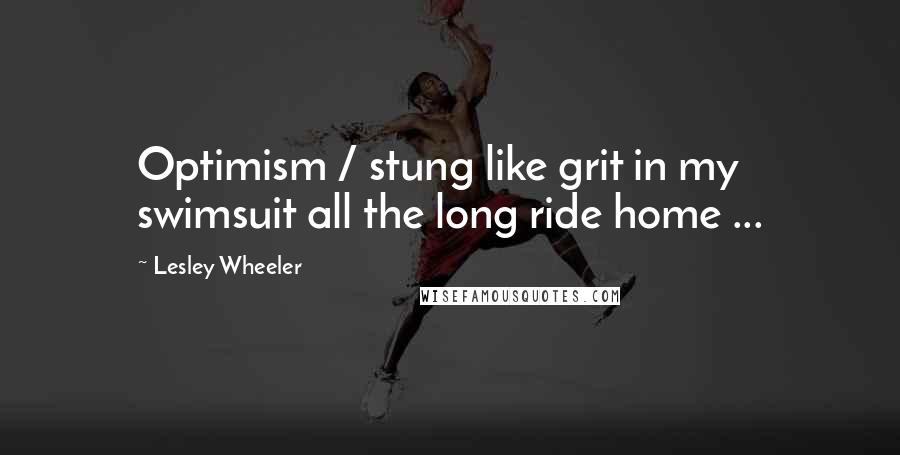 Lesley Wheeler Quotes: Optimism / stung like grit in my swimsuit all the long ride home ...