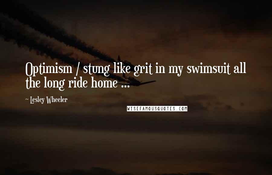 Lesley Wheeler Quotes: Optimism / stung like grit in my swimsuit all the long ride home ...