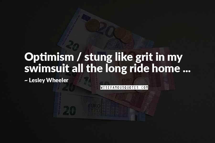 Lesley Wheeler Quotes: Optimism / stung like grit in my swimsuit all the long ride home ...