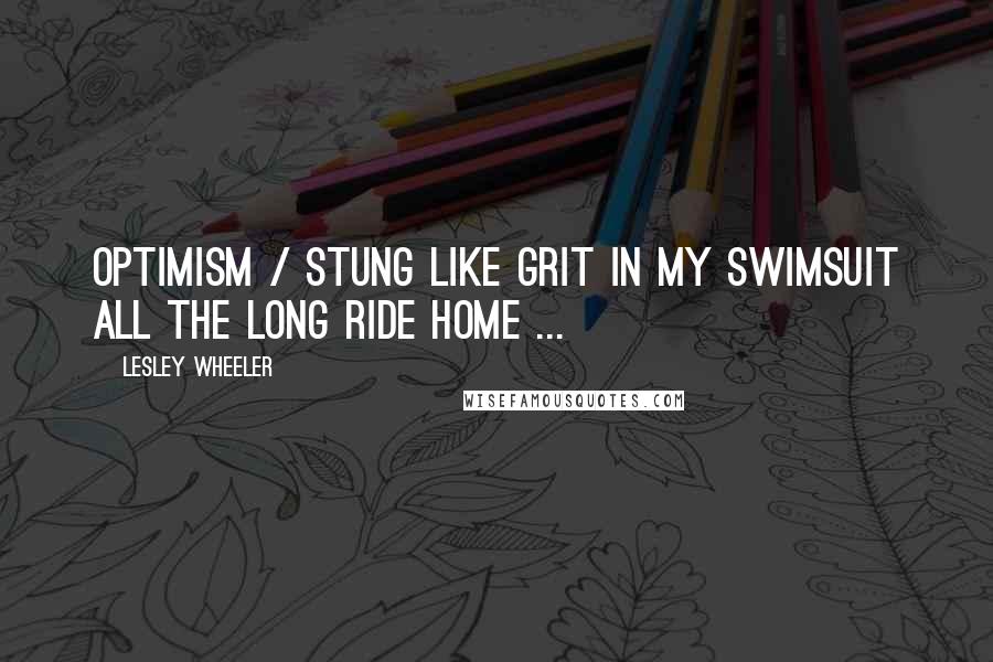 Lesley Wheeler Quotes: Optimism / stung like grit in my swimsuit all the long ride home ...