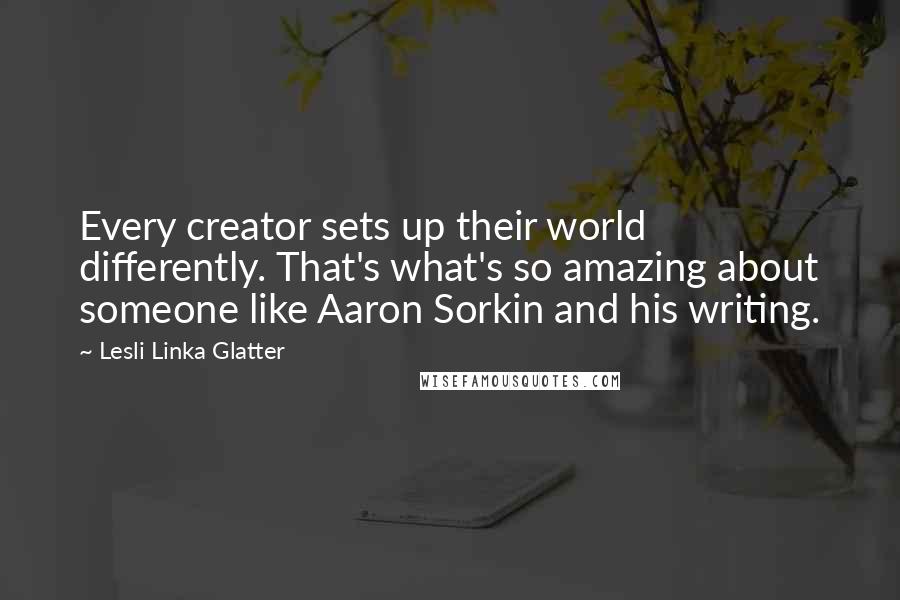 Lesli Linka Glatter Quotes: Every creator sets up their world differently. That's what's so amazing about someone like Aaron Sorkin and his writing.