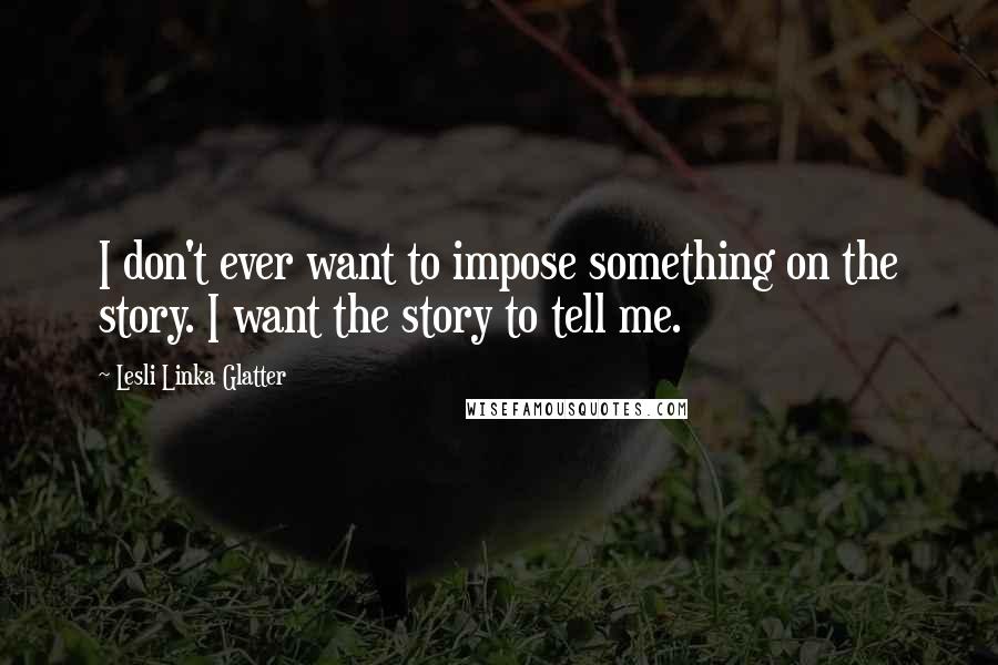 Lesli Linka Glatter Quotes: I don't ever want to impose something on the story. I want the story to tell me.