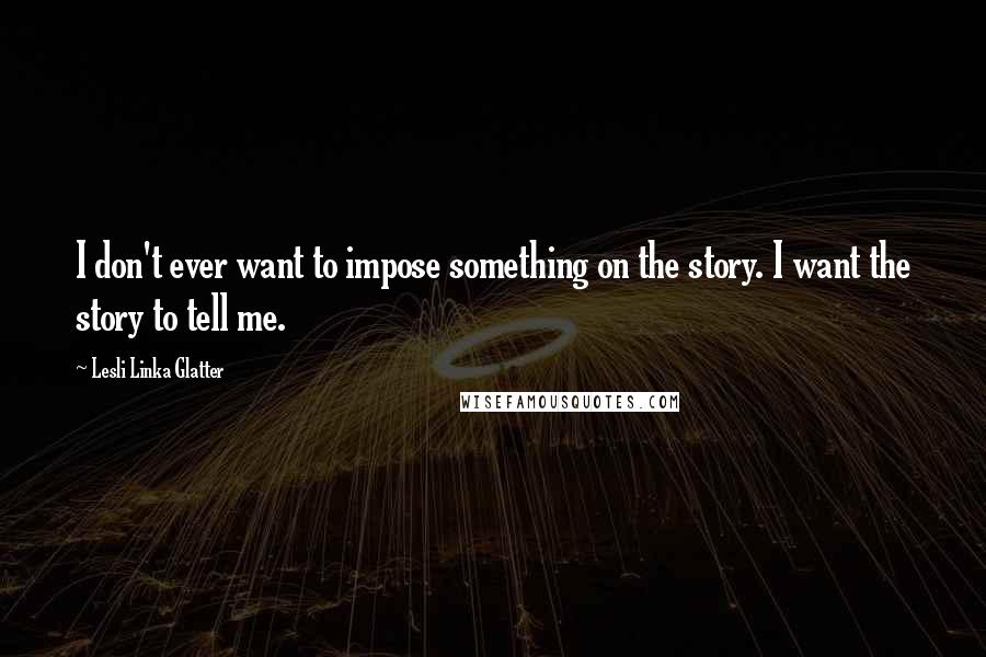 Lesli Linka Glatter Quotes: I don't ever want to impose something on the story. I want the story to tell me.