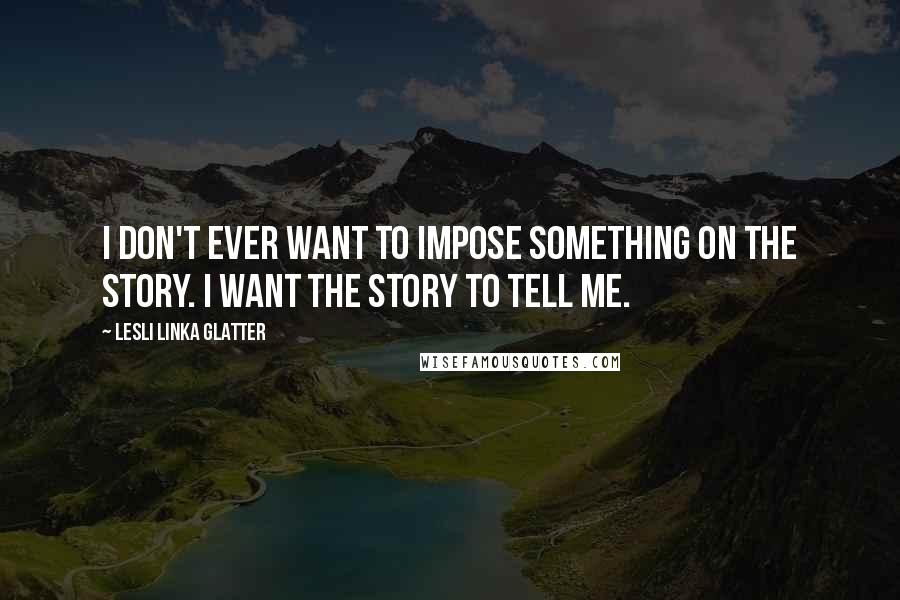 Lesli Linka Glatter Quotes: I don't ever want to impose something on the story. I want the story to tell me.