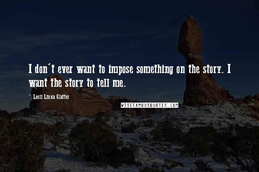 Lesli Linka Glatter Quotes: I don't ever want to impose something on the story. I want the story to tell me.